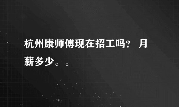 杭州康师傅现在招工吗？ 月薪多少。。