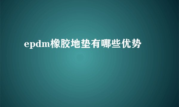epdm橡胶地垫有哪些优势
