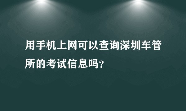 用手机上网可以查询深圳车管所的考试信息吗？