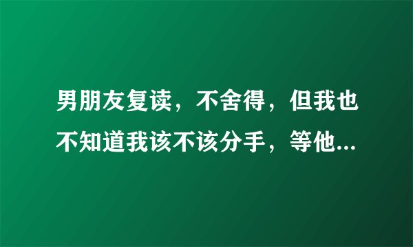 男朋友复读，不舍得，但我也不知道我该不该分手，等他一年太难了，怎么跟他说比较好？