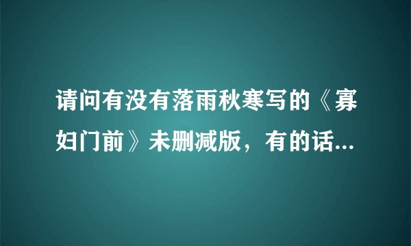 请问有没有落雨秋寒写的《寡妇门前》未删减版，有的话发给我903613054 谢谢~