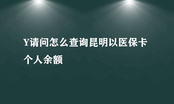 Y请问怎么查询昆明以医保卡个人余额