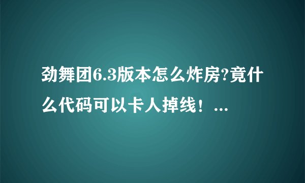 劲舞团6.3版本怎么炸房?竟什么代码可以卡人掉线！知道的都告诉下！谢谢！