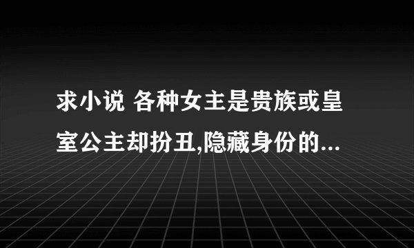 求小说 各种女主是贵族或皇室公主却扮丑,隐藏身份的校园小说