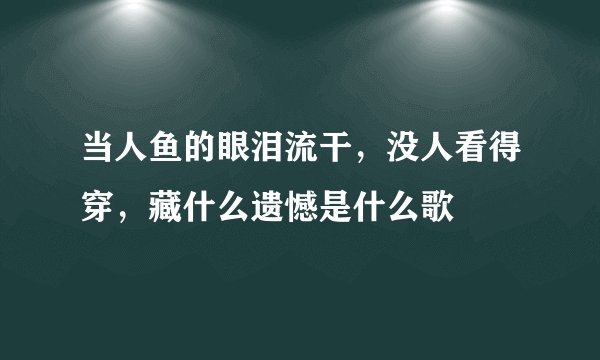 当人鱼的眼泪流干，没人看得穿，藏什么遗憾是什么歌