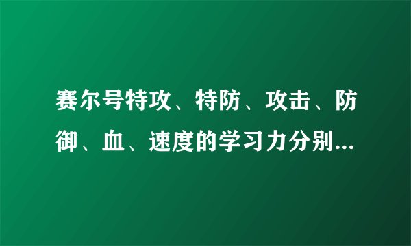 赛尔号特攻、特防、攻击、防御、血、速度的学习力分别刷谁??????????????? 多写几个。