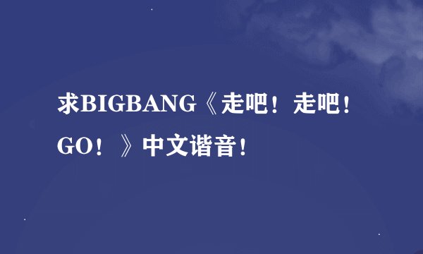 求BIGBANG《走吧！走吧！GO！》中文谐音！