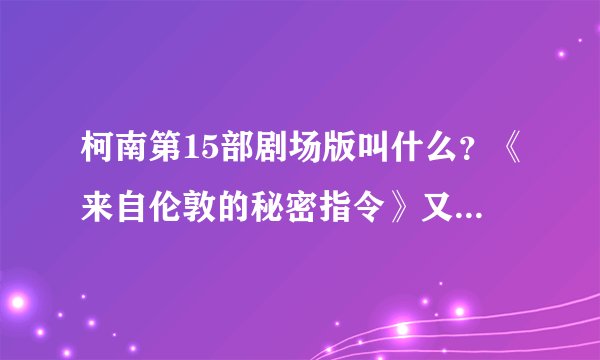 柯南第15部剧场版叫什么？《来自伦敦的秘密指令》又是什么？