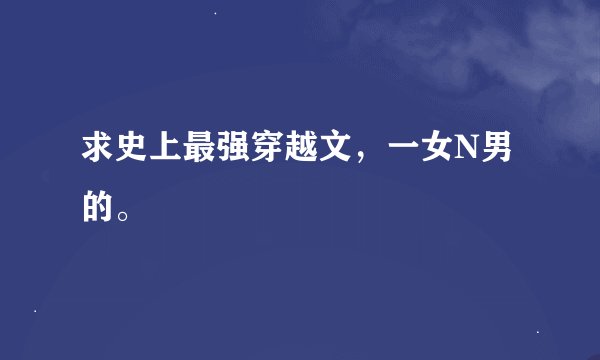 求史上最强穿越文，一女N男的。