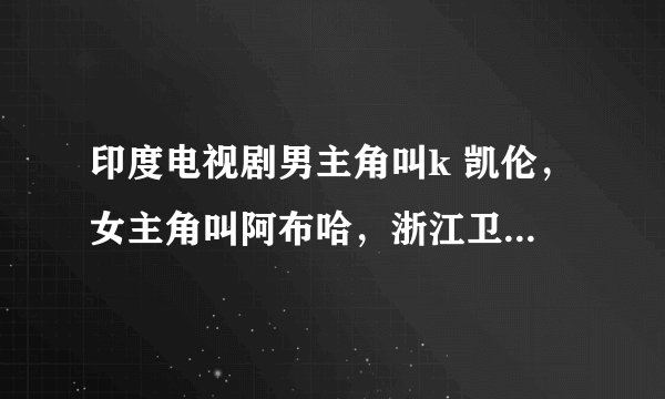 印度电视剧男主角叫k 凯伦，女主角叫阿布哈，浙江卫视每天下午播放，但在网上找到的不是这部电视，到底