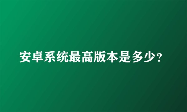 安卓系统最高版本是多少？