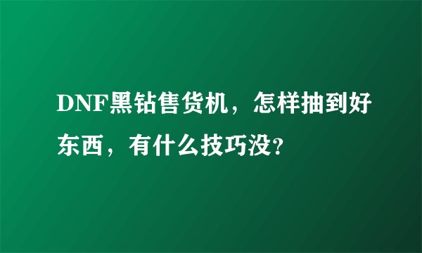 DNF黑钻售货机，怎样抽到好东西，有什么技巧没？