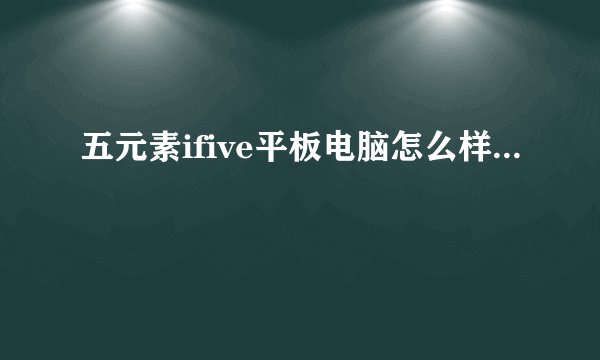 五元素ifive平板电脑怎么样...
