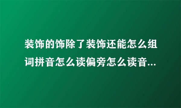 装饰的饰除了装饰还能怎么组词拼音怎么读偏旁怎么读音序是什么？