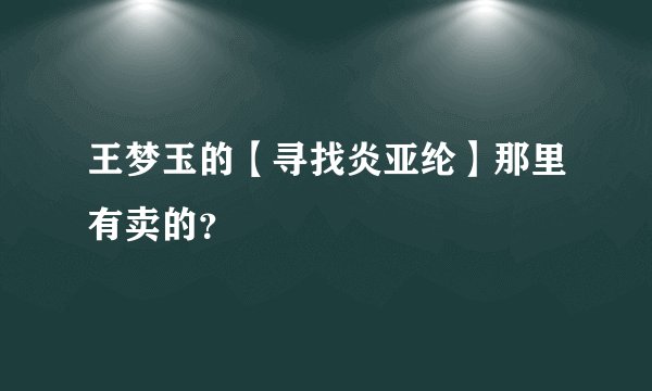 王梦玉的【寻找炎亚纶】那里有卖的？