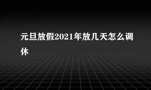 元旦放假2021年放几天怎么调休