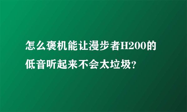 怎么褒机能让漫步者H200的低音听起来不会太垃圾?