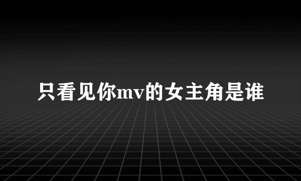 只看见你mv的女主角是谁