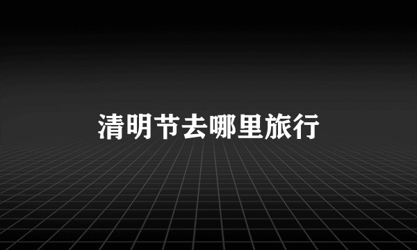 清明节去哪里旅行