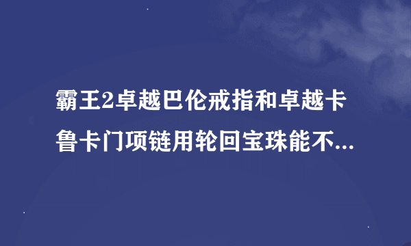 霸王2卓越巴伦戒指和卓越卡鲁卡门项链用轮回宝珠能不能交易？或者用别的道具？能不能交易？