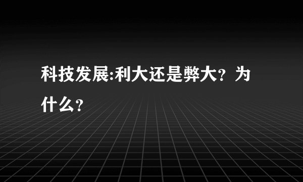 科技发展:利大还是弊大？为什么？