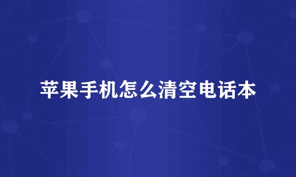 苹果手机怎么清空电话本