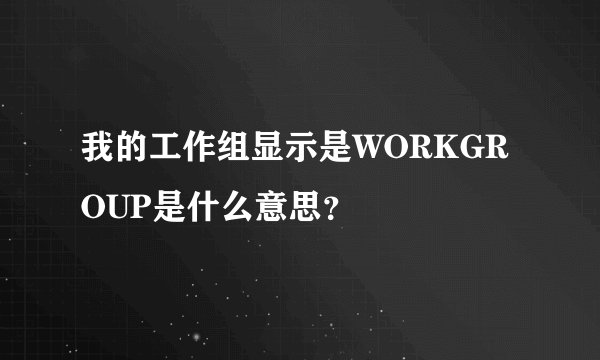 我的工作组显示是WORKGROUP是什么意思？