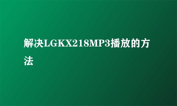 解决LGKX218MP3播放的方法