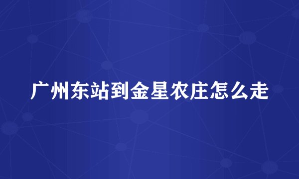 广州东站到金星农庄怎么走