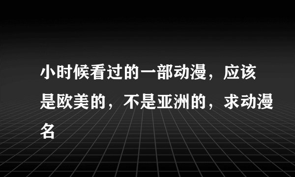 小时候看过的一部动漫，应该是欧美的，不是亚洲的，求动漫名