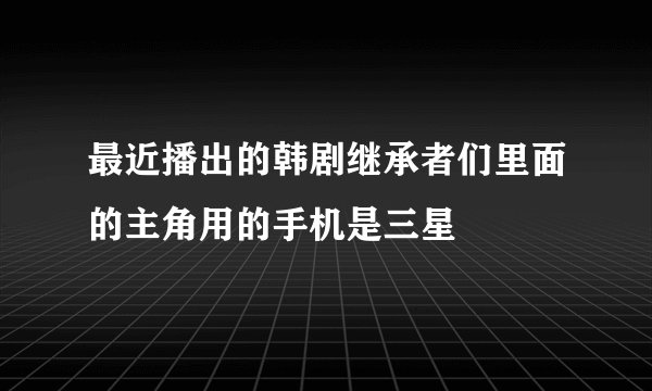 最近播出的韩剧继承者们里面的主角用的手机是三星