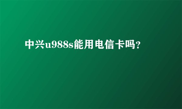 中兴u988s能用电信卡吗？