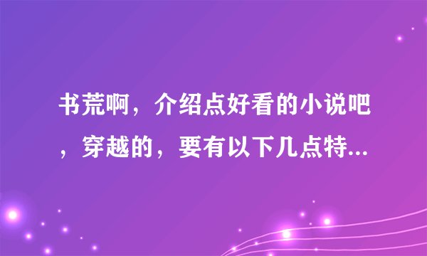 书荒啊，介绍点好看的小说吧，穿越的，要有以下几点特点的，知道比较难，但尽量嘛，要简介要结局谁和谁一
