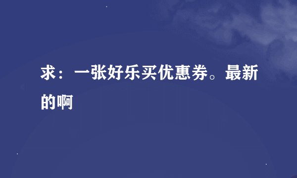 求：一张好乐买优惠券。最新的啊