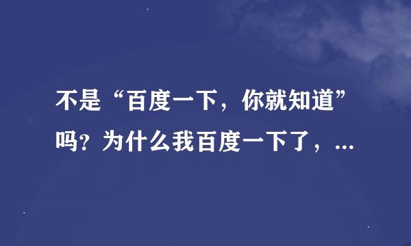 不是“百度一下，你就知道”吗？为什么我百度一下了，怎么还不知道？