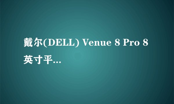 戴尔(DELL) Venue 8 Pro 8英寸平板电脑怎么发热