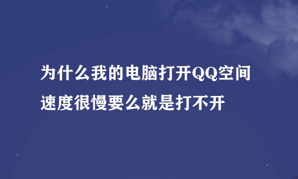 为什么我的电脑打开QQ空间速度很慢要么就是打不开