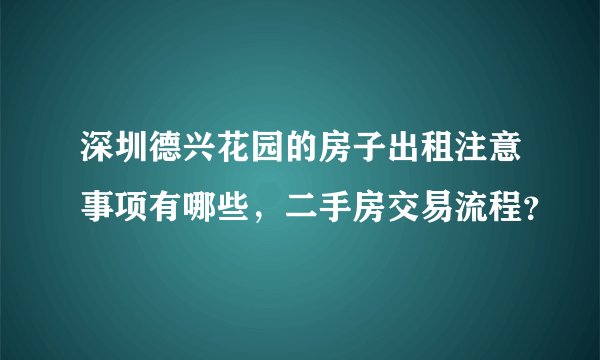 深圳德兴花园的房子出租注意事项有哪些，二手房交易流程？