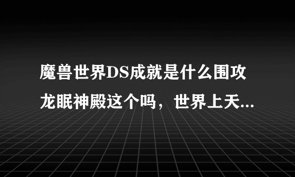 魔兽世界DS成就是什么围攻龙眠神殿这个吗，世界上天天叫带成就什么什么的，求解释