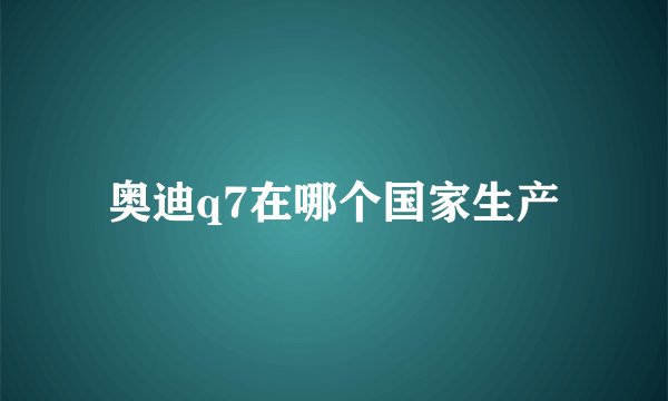 奥迪q7在哪个国家生产