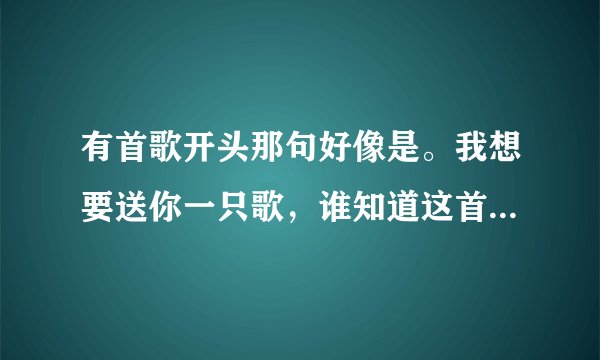 有首歌开头那句好像是。我想要送你一只歌，谁知道这首歌叫什么名？