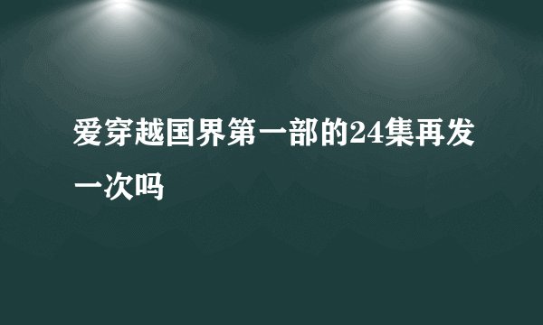 爱穿越国界第一部的24集再发一次吗