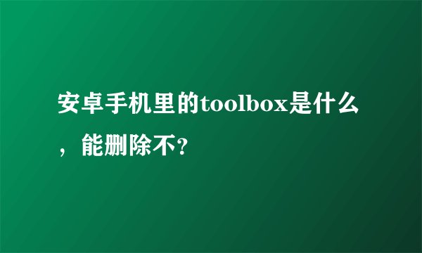 安卓手机里的toolbox是什么,能删除不?