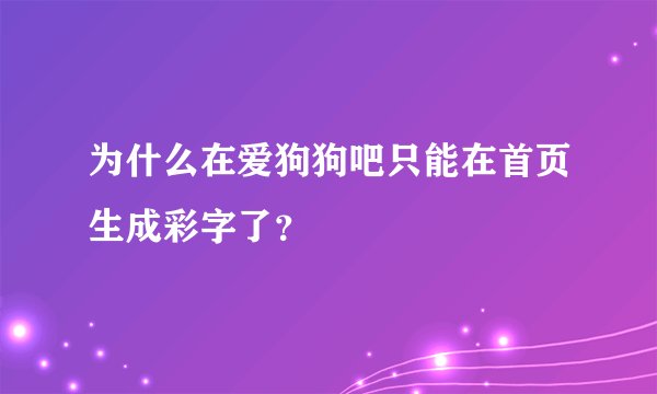 为什么在爱狗狗吧只能在首页生成彩字了？