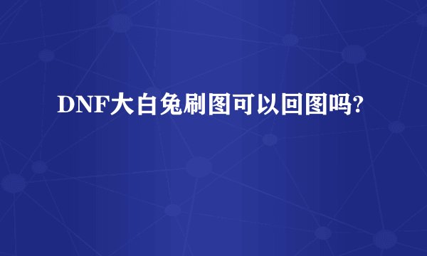 DNF大白兔刷图可以回图吗?