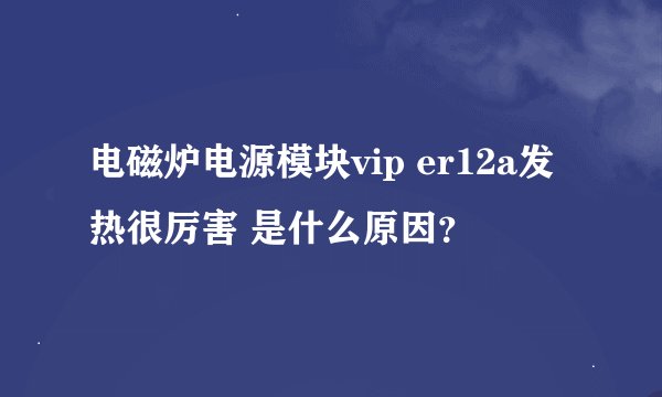 电磁炉电源模块vip er12a发热很厉害 是什么原因？