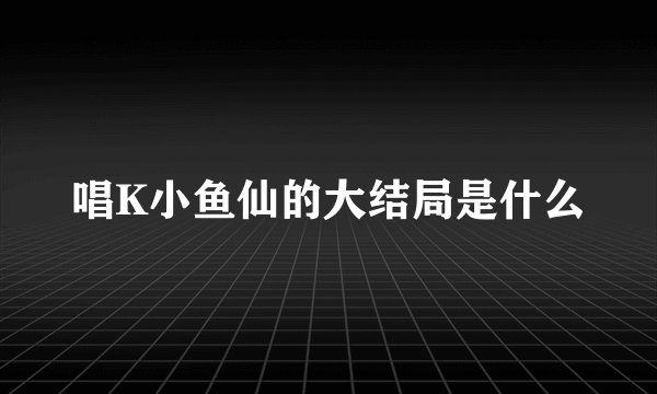 唱K小鱼仙的大结局是什么