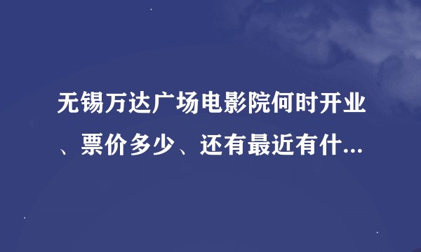 无锡万达广场电影院何时开业、票价多少、还有最近有什么片额。。。谢谢哈