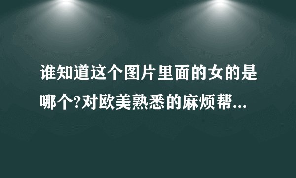 谁知道这个图片里面的女的是哪个?对欧美熟悉的麻烦帮忙,跪了