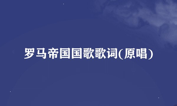 罗马帝国国歌歌词(原唱)
